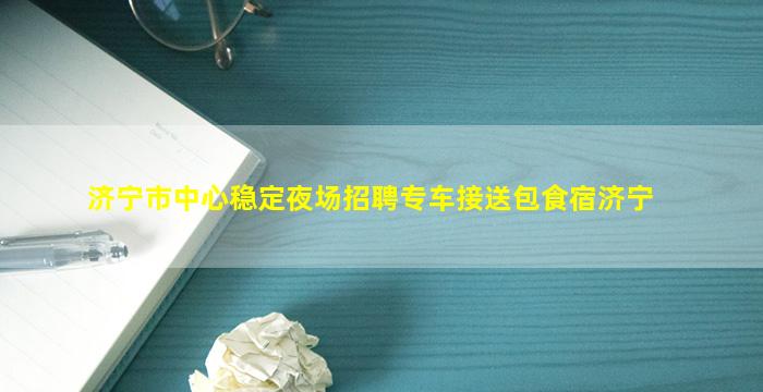 济宁市中心稳定夜场招聘专车接送包食宿济宁
